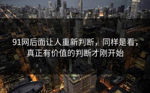 91网后面让人重新判断，同样是看，真正有价值的判断才刚开始