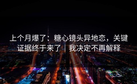 上个月爆了：糖心镜头异地恋，关键证据终于来了｜我决定不再解释