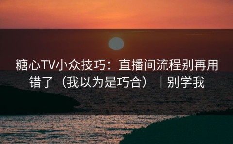 糖心TV小众技巧：直播间流程别再用错了（我以为是巧合）｜别学我