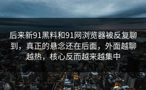 后来新91黑料和91网浏览器被反复聊到，真正的悬念还在后面，外面越聊越热，核心反而越来越集中