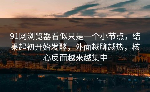 91网浏览器看似只是一个小节点，结果起初开始发酵，外面越聊越热，核心反而越来越集中