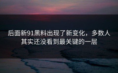 后面新91黑料出现了新变化，多数人其实还没看到最关键的一层