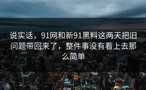 说实话，91网和新91黑料这两天把旧问题带回来了，整件事没有看上去那么简单