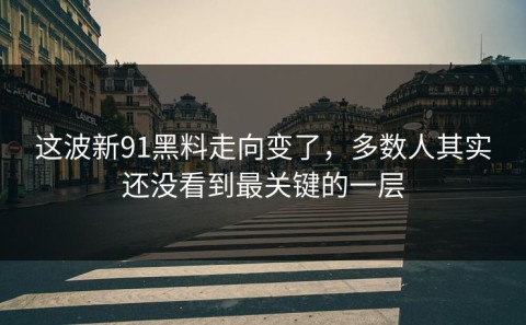 这波新91黑料走向变了，多数人其实还没看到最关键的一层