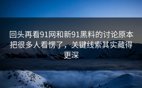 回头再看91网和新91黑料的讨论原本把很多人看愣了，关键线索其实藏得更深
