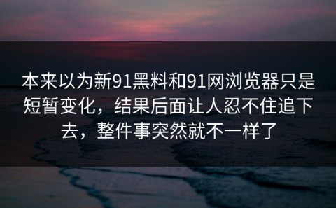 本来以为新91黑料和91网浏览器只是短暂变化，结果后面让人忍不住追下去，整件事突然就不一样了