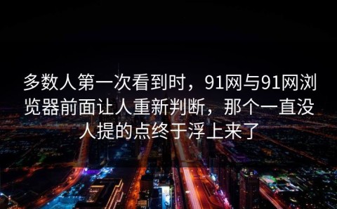 多数人第一次看到时，91网与91网浏览器前面让人重新判断，那个一直没人提的点终于浮上来了
