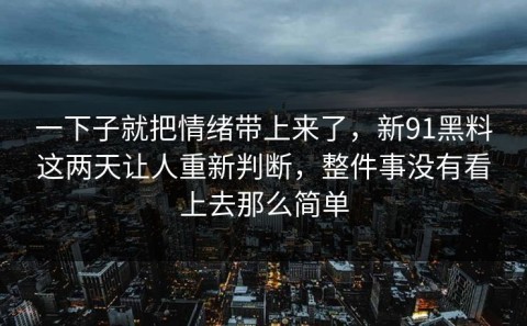 一下子就把情绪带上来了，新91黑料这两天让人重新判断，整件事没有看上去那么简单