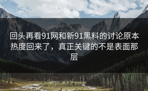 回头再看91网和新91黑料的讨论原本热度回来了，真正关键的不是表面那层