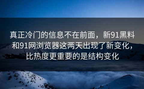 真正冷门的信息不在前面，新91黑料和91网浏览器这两天出现了新变化，比热度更重要的是结构变化