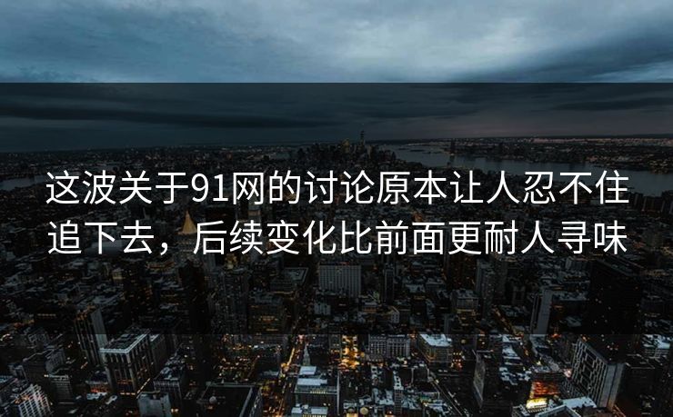 这波关于91网的讨论原本让人忍不住追下去，后续变化比前面更耐人寻味