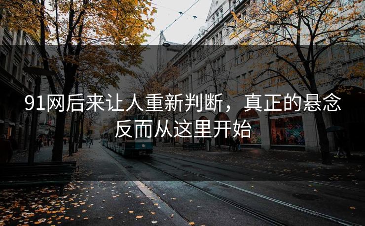 91网后来让人重新判断，真正的悬念反而从这里开始