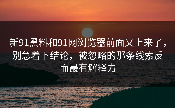 新91黑料和91网浏览器前面又上来了，别急着下结论，被忽略的那条线索反而最有解释力