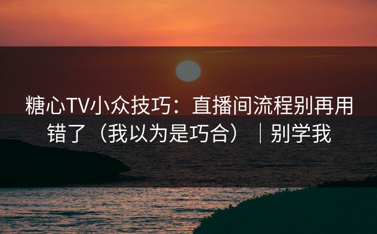 糖心TV小众技巧：直播间流程别再用错了（我以为是巧合）｜别学我