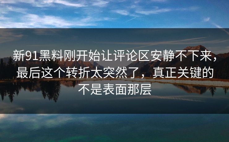 新91黑料刚开始让评论区安静不下来，最后这个转折太突然了，真正关键的不是表面那层