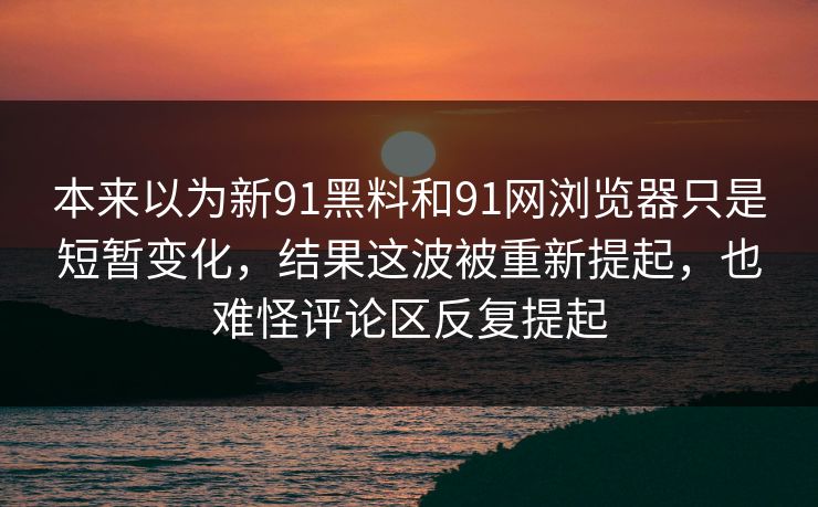 本来以为新91黑料和91网浏览器只是短暂变化，结果这波被重新提起，也难怪评论区反复提起