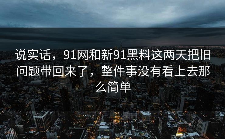 说实话，91网和新91黑料这两天把旧问题带回来了，整件事没有看上去那么简单