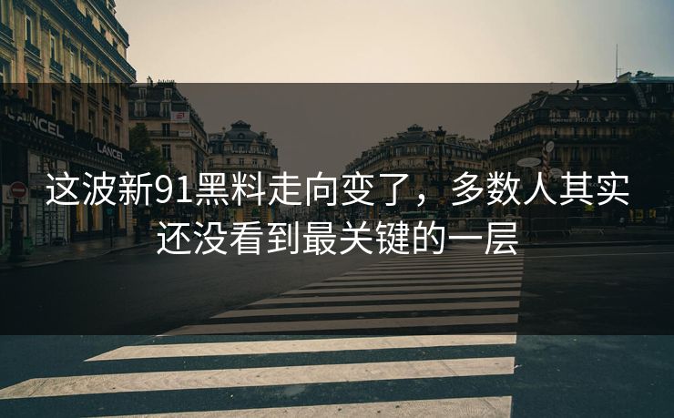 这波新91黑料走向变了，多数人其实还没看到最关键的一层