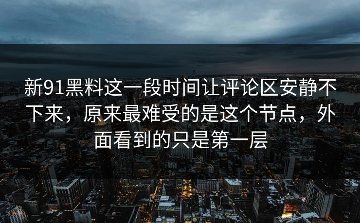 新91黑料这一段时间让评论区安静不下来，原来最难受的是这个节点，外面看到的只是第一层
