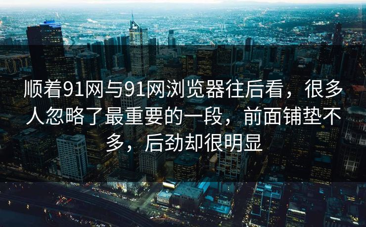 顺着91网与91网浏览器往后看，很多人忽略了最重要的一段，前面铺垫不多，后劲却很明显