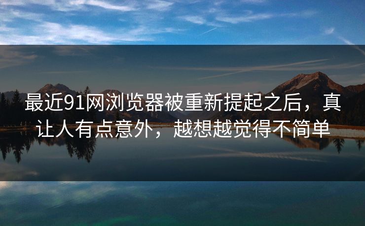 最近91网浏览器被重新提起之后，真让人有点意外，越想越觉得不简单