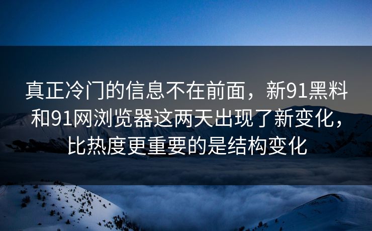 真正冷门的信息不在前面，新91黑料和91网浏览器这两天出现了新变化，比热度更重要的是结构变化