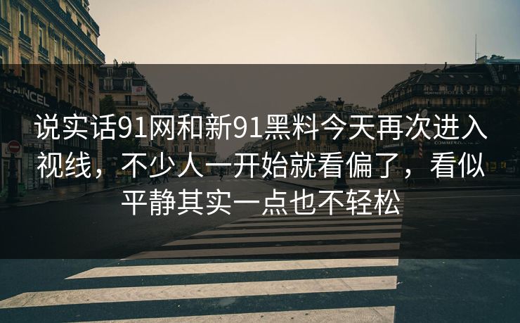 说实话91网和新91黑料今天再次进入视线，不少人一开始就看偏了，看似平静其实一点也不轻松