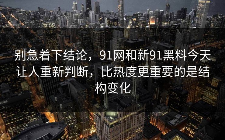 别急着下结论，91网和新91黑料今天让人重新判断，比热度更重要的是结构变化