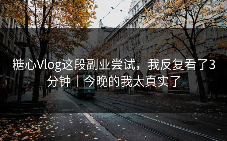 糖心Vlog这段副业尝试，我反复看了3分钟｜今晚的我太真实了