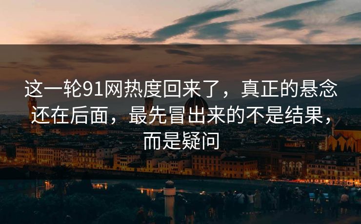 这一轮91网热度回来了，真正的悬念还在后面，最先冒出来的不是结果，而是疑问