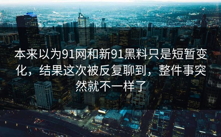 本来以为91网和新91黑料只是短暂变化，结果这次被反复聊到，整件事突然就不一样了