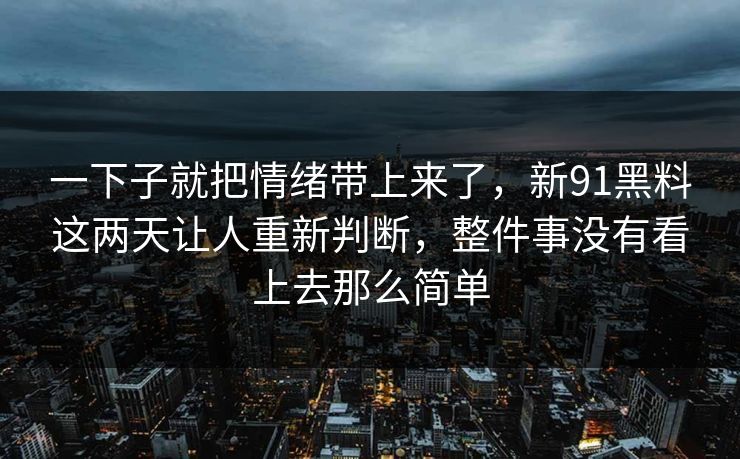 一下子就把情绪带上来了，新91黑料这两天让人重新判断，整件事没有看上去那么简单