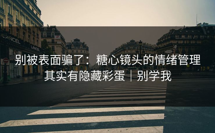 别被表面骗了：糖心镜头的情绪管理其实有隐藏彩蛋｜别学我