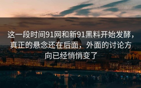 这一段时间91网和新91黑料开始发酵，真正的悬念还在后面，外面的讨论方向已经悄悄变了