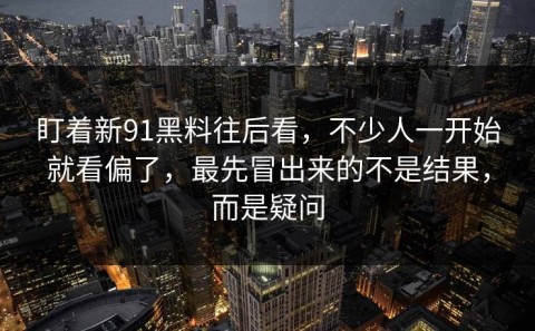 盯着新91黑料往后看，不少人一开始就看偏了，最先冒出来的不是结果，而是疑问
