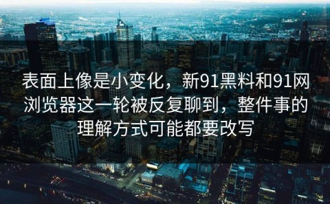 表面上像是小变化，新91黑料和91网浏览器这一轮被反复聊到，整件事的理解方式可能都要改写