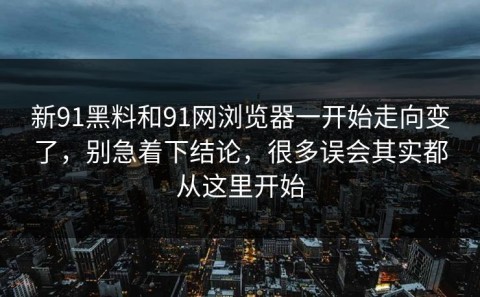 新91黑料和91网浏览器一开始走向变了，别急着下结论，很多误会其实都从这里开始