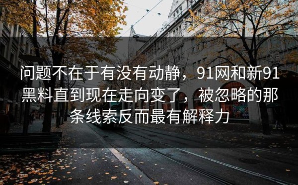 问题不在于有没有动静，91网和新91黑料直到现在走向变了，被忽略的那条线索反而最有解释力