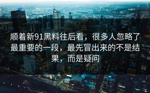 顺着新91黑料往后看，很多人忽略了最重要的一段，最先冒出来的不是结果，而是疑问