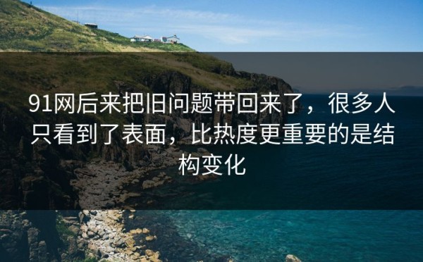 91网后来把旧问题带回来了，很多人只看到了表面，比热度更重要的是结构变化