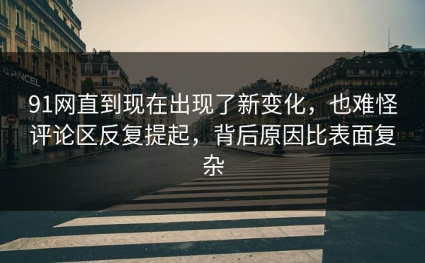 91网直到现在出现了新变化，也难怪评论区反复提起，背后原因比表面复杂