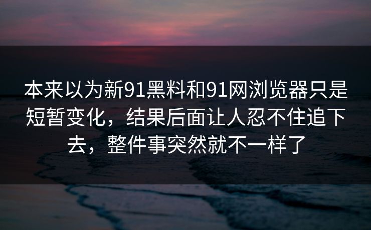 本来以为新91黑料和91网浏览器只是短暂变化，结果后面让人忍不住追下去，整件事突然就不一样了