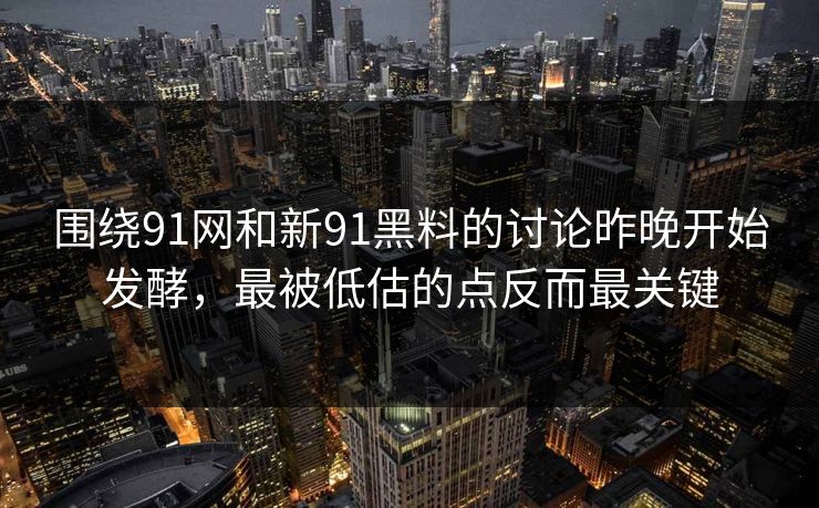 围绕91网和新91黑料的讨论昨晚开始发酵，最被低估的点反而最关键