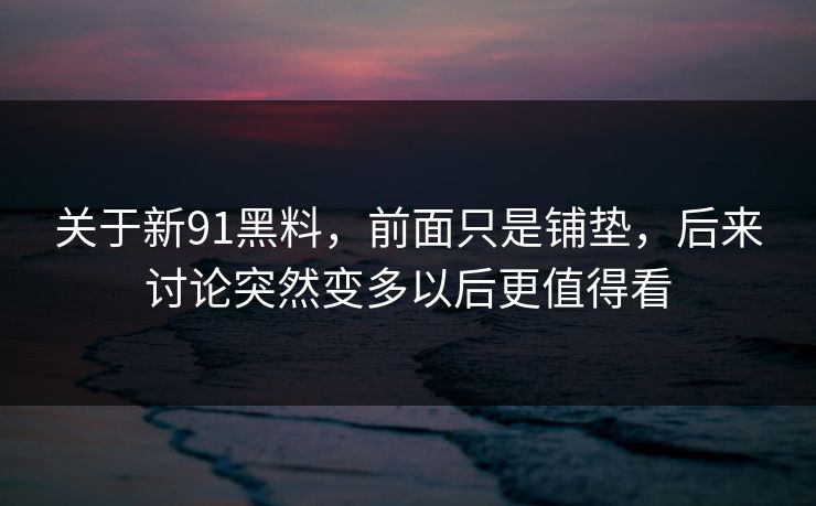 关于新91黑料，前面只是铺垫，后来讨论突然变多以后更值得看