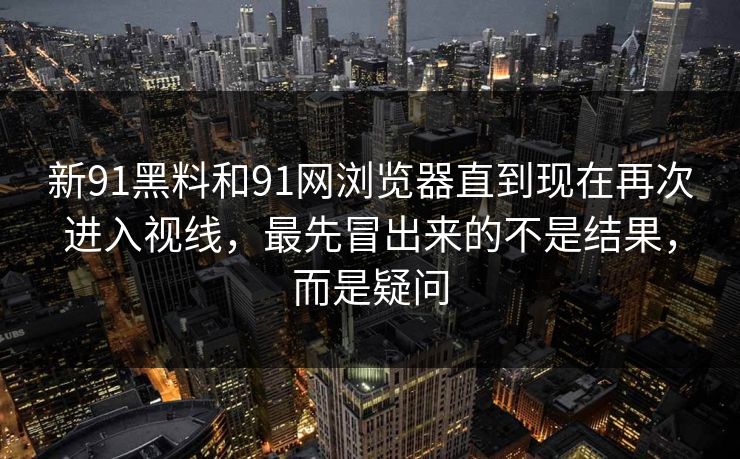 新91黑料和91网浏览器直到现在再次进入视线，最先冒出来的不是结果，而是疑问