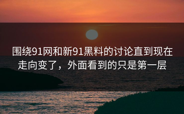 围绕91网和新91黑料的讨论直到现在走向变了，外面看到的只是第一层