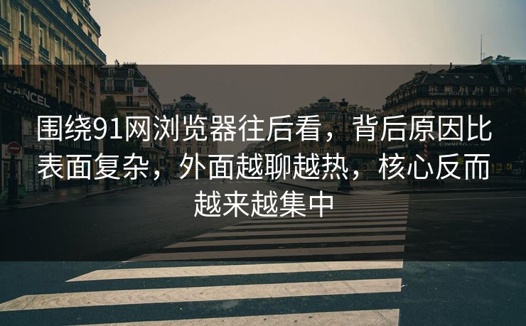围绕91网浏览器往后看，背后原因比表面复杂，外面越聊越热，核心反而越来越集中