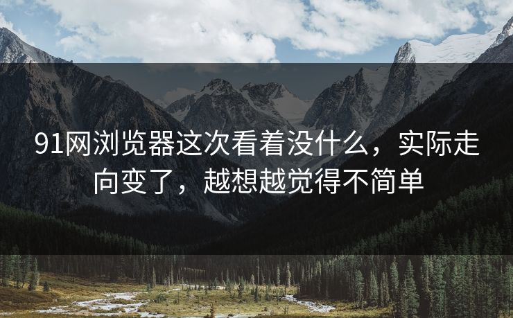 91网浏览器这次看着没什么，实际走向变了，越想越觉得不简单