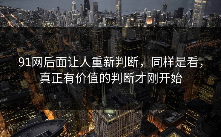 91网后面让人重新判断，同样是看，真正有价值的判断才刚开始