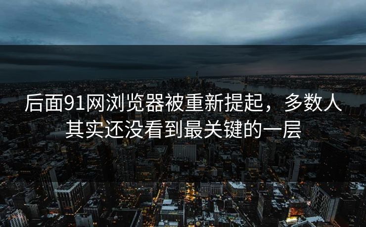 后面91网浏览器被重新提起，多数人其实还没看到最关键的一层